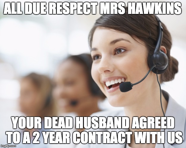 customer service | ALL DUE RESPECT MRS HAWKINS; YOUR DEAD HUSBAND AGREED TO A 2 YEAR CONTRACT WITH US | image tagged in customer service | made w/ Imgflip meme maker