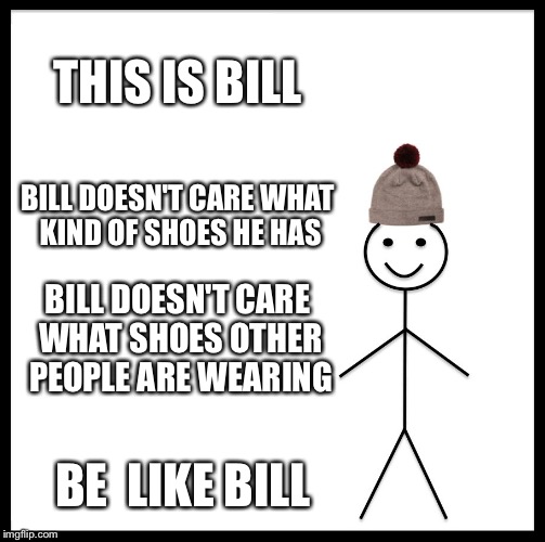 Be Like Bill | THIS IS BILL; BILL DOESN'T CARE WHAT KIND OF SHOES HE HAS; BILL DOESN'T CARE WHAT SHOES OTHER PEOPLE ARE WEARING; BE 
LIKE BILL | image tagged in memes,be like bill | made w/ Imgflip meme maker
