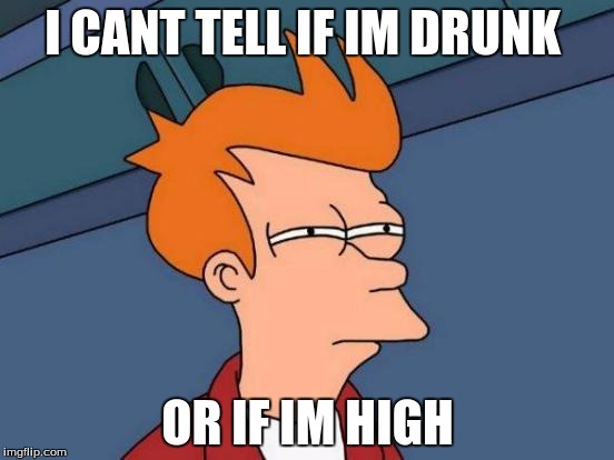 Futurama Fry | I CANT TELL IF IM DRUNK; OR IF IM HIGH | image tagged in memes,futurama fry | made w/ Imgflip meme maker
