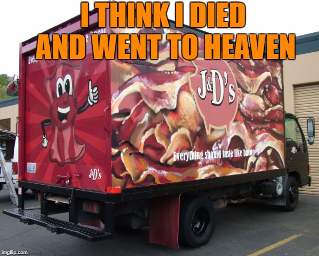 BACON TRUCK, AWAY! | I THINK I DIED AND WENT TO HEAVEN | image tagged in bacon,truck,memes | made w/ Imgflip meme maker