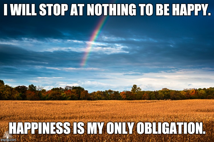 Scenery  | I WILL STOP AT NOTHING TO BE HAPPY. HAPPINESS IS MY ONLY OBLIGATION. | image tagged in scenery | made w/ Imgflip meme maker