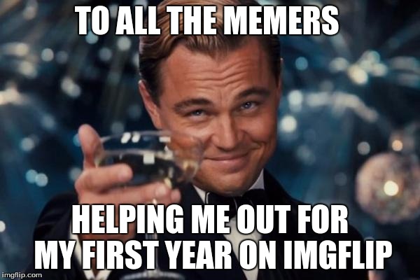 My imgflip account is one year old, HOORAY! | TO ALL THE MEMERS; HELPING ME OUT FOR MY FIRST YEAR ON IMGFLIP | image tagged in memes,leonardo dicaprio cheers | made w/ Imgflip meme maker