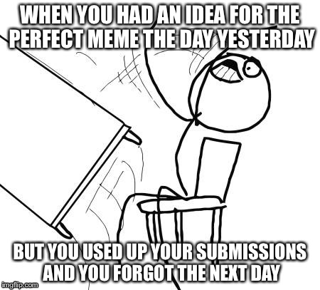 No submissions, and now you forgot the next day | WHEN YOU HAD AN IDEA FOR THE PERFECT MEME THE DAY YESTERDAY; BUT YOU USED UP YOUR SUBMISSIONS AND YOU FORGOT THE NEXT DAY | image tagged in memes,table flip guy,relatable,submissions,forgotton meme | made w/ Imgflip meme maker
