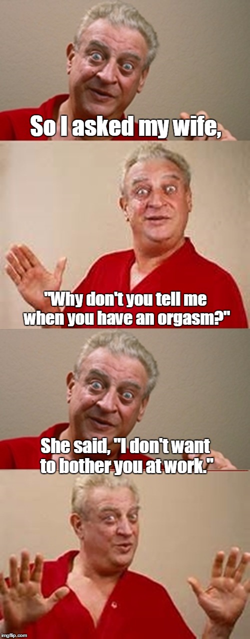 Bad Pun Rodney Dangerfield | So I asked my wife, "Why don't you tell me when you have an orgasm?"; She said, "I don't want to bother you at work." | image tagged in bad pun rodney dangerfield | made w/ Imgflip meme maker
