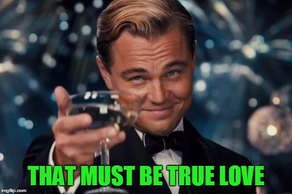 Leonardo Dicaprio Cheers Meme | THAT MUST BE TRUE LOVE | image tagged in memes,leonardo dicaprio cheers | made w/ Imgflip meme maker