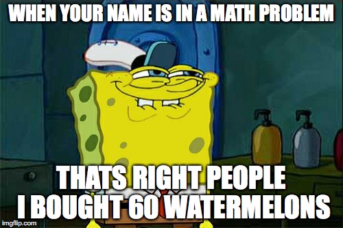 Don't You Squidward | WHEN YOUR NAME IS IN A MATH PROBLEM; THATS RIGHT PEOPLE I BOUGHT 60 WATERMELONS | image tagged in memes,dont you squidward | made w/ Imgflip meme maker