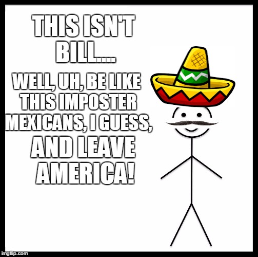 Be Like Bill Meme | THIS ISN'T BILL.... WELL, UH, BE LIKE THIS IMPOSTER MEXICANS, I GUESS, AND LEAVE AMERICA! | image tagged in memes,be like bill | made w/ Imgflip meme maker