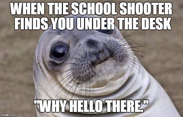 Awkward Moment Sealion | WHEN THE SCHOOL SHOOTER FINDS YOU UNDER THE DESK; "WHY HELLO THERE." | image tagged in memes,awkward moment sealion | made w/ Imgflip meme maker