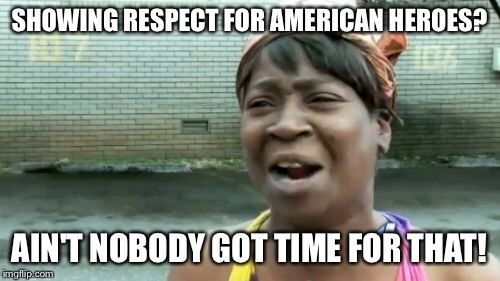 Ain't Nobody Got Time For That Meme | SHOWING RESPECT FOR AMERICAN HEROES? AIN'T NOBODY GOT TIME FOR THAT! | image tagged in memes,aint nobody got time for that | made w/ Imgflip meme maker