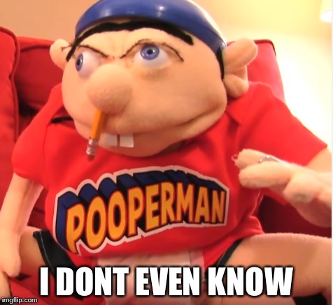 I DONT EVEN KNOW | image tagged in pooperman,jeffy,memes | made w/ Imgflip meme maker