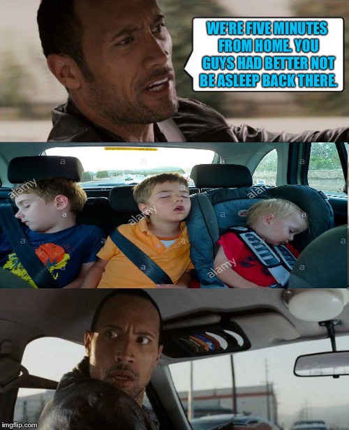 If you're a parent, you'll understand. | WE'RE FIVE MINUTES FROM HOME. YOU GUYS HAD BETTER NOT BE ASLEEP BACK THERE. | image tagged in memes,the rock driving | made w/ Imgflip meme maker