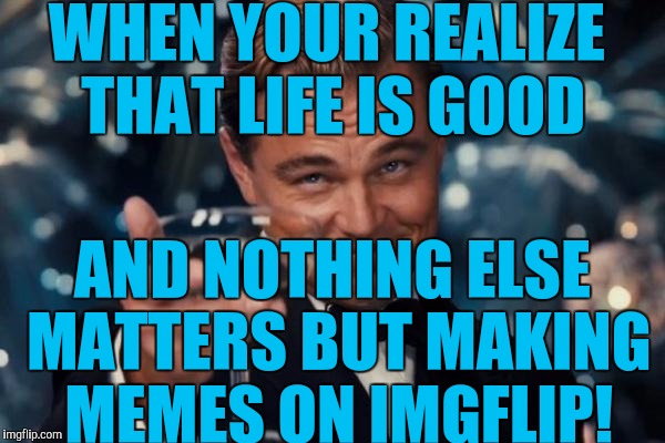 Thanks to all the imgflippers for keeping this going, sometimes things get messy in life but I can still get a few laughs on img | WHEN YOUR REALIZE THAT LIFE IS GOOD; AND NOTHING ELSE MATTERS BUT MAKING MEMES ON IMGFLIP! | image tagged in memes,leonardo dicaprio cheers | made w/ Imgflip meme maker