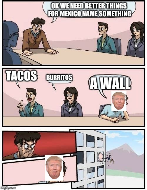 Boardroom Meeting Suggestion | OK WE NEED BETTER THINGS FOR MEXICO NAME SOMETHING; TACOS; BURRITOS; A WALL | image tagged in memes,boardroom meeting suggestion | made w/ Imgflip meme maker