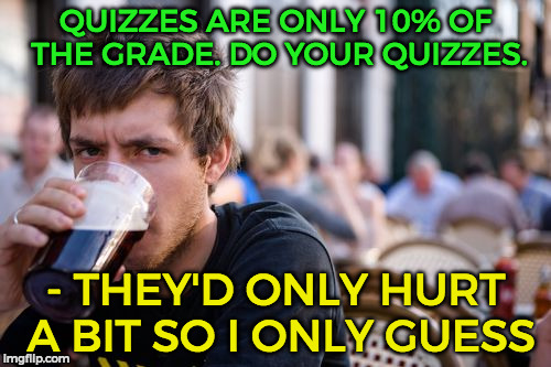 Like, seriously?? When teachers say that quizzes are a majority of your grade, they really hurt your grade a teeny 1% of it... | QUIZZES ARE ONLY 10% OF THE GRADE. DO YOUR QUIZZES. - THEY'D ONLY HURT A BIT SO I ONLY GUESS | image tagged in memes,lazy college senior,funny,grades | made w/ Imgflip meme maker