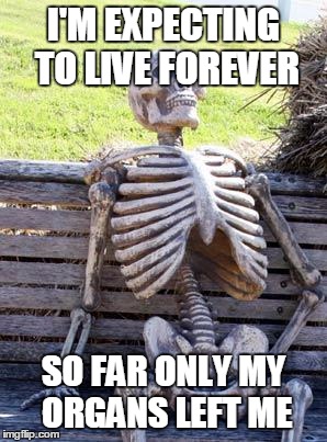 Mission Accomplished ! | I'M EXPECTING TO LIVE FOREVER; SO FAR ONLY MY ORGANS LEFT ME | image tagged in memes,waiting skeleton | made w/ Imgflip meme maker