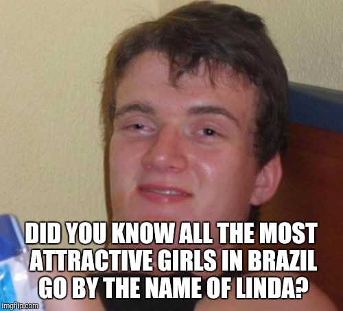 10 Guy Meme | DID YOU KNOW ALL THE MOST ATTRACTIVE GIRLS IN BRAZIL GO BY THE NAME OF LINDA? | image tagged in memes,10 guy | made w/ Imgflip meme maker