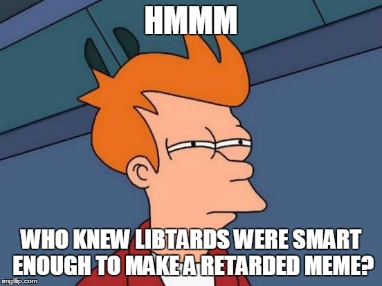 Futurama Fry Meme | HMMM WHO KNEW LIBTARDS WERE SMART ENOUGH TO MAKE A RETARDED MEME? | image tagged in memes,futurama fry | made w/ Imgflip meme maker