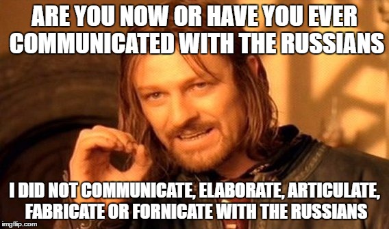 One Does Not Simply Meme | ARE YOU NOW OR HAVE YOU EVER COMMUNICATED WITH THE RUSSIANS; I DID NOT COMMUNICATE, ELABORATE, ARTICULATE, FABRICATE OR FORNICATE WITH THE RUSSIANS | image tagged in memes,one does not simply | made w/ Imgflip meme maker