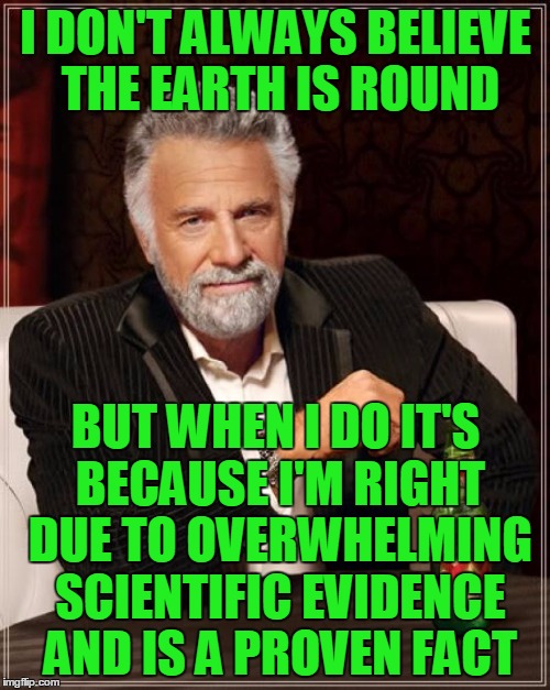 The Most Interesting Man In The World Meme | I DON'T ALWAYS BELIEVE THE EARTH IS ROUND BUT WHEN I DO IT'S BECAUSE I'M RIGHT DUE TO OVERWHELMING SCIENTIFIC EVIDENCE AND IS A PROVEN FACT | image tagged in memes,the most interesting man in the world | made w/ Imgflip meme maker