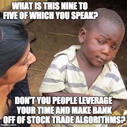 Third World Skeptical Kid | WHAT IS THIS NINE TO FIVE OF WHICH YOU SPEAK? DON'T YOU PEOPLE LEVERAGE YOUR TIME AND MAKE BANK OFF OF STOCK TRADE ALGORITHMS? | image tagged in memes,third world skeptical kid | made w/ Imgflip meme maker