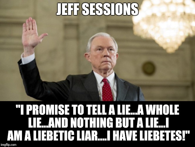 JEFF SESSIONS; "I PROMISE TO TELL A LIE...A WHOLE LIE...AND NOTHING BUT A LIE...I AM A LIEBETIC LIAR....I HAVE LIEBETES!" | image tagged in jeff sessions | made w/ Imgflip meme maker