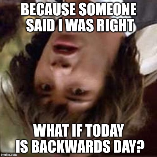 Conspiracy Keanu Meme | BECAUSE SOMEONE SAID I WAS RIGHT WHAT IF TODAY IS BACKWARDS DAY? | image tagged in memes,conspiracy keanu | made w/ Imgflip meme maker