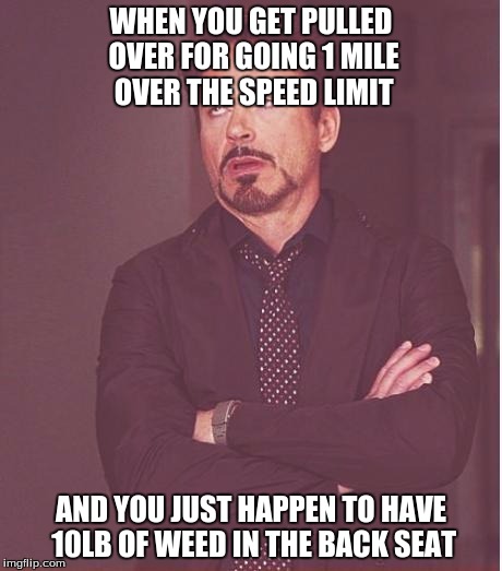 Face You Make Robert Downey Jr Meme | WHEN YOU GET PULLED OVER FOR GOING 1 MILE OVER THE SPEED LIMIT; AND YOU JUST HAPPEN TO HAVE 10LB OF WEED IN THE BACK SEAT | image tagged in memes,face you make robert downey jr | made w/ Imgflip meme maker