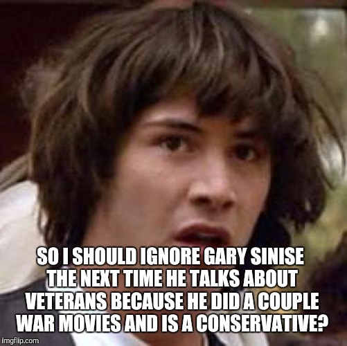 Conspiracy Keanu Meme | SO I SHOULD IGNORE GARY SINISE THE NEXT TIME HE TALKS ABOUT VETERANS BECAUSE HE DID A COUPLE WAR MOVIES AND IS A CONSERVATIVE? | image tagged in memes,conspiracy keanu | made w/ Imgflip meme maker