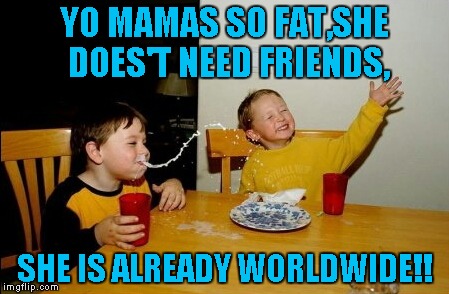 Yo Mamas So Fat Meme | YO MAMAS SO FAT,SHE DOES'T NEED FRIENDS, SHE IS ALREADY WORLDWIDE!! | image tagged in memes,yo mamas so fat | made w/ Imgflip meme maker