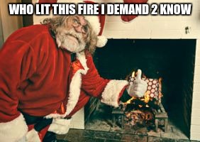 WHO LIT THIS FIRE I DEMAND 2 KNOW | image tagged in grumpy santa | made w/ Imgflip meme maker