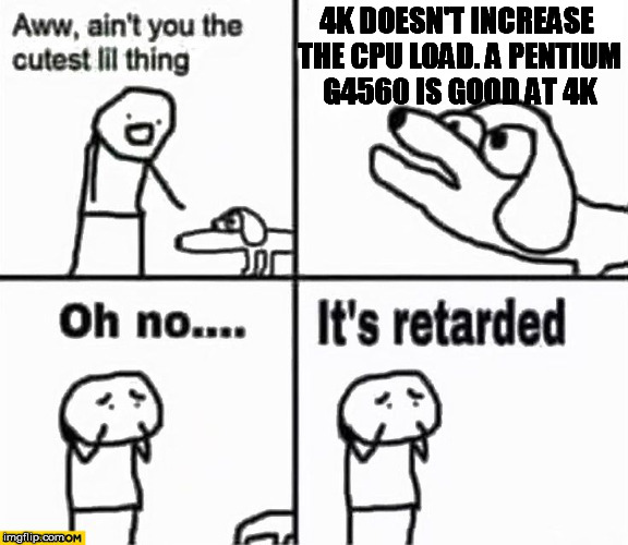 Oh no it's retarded! | 4K DOESN'T INCREASE THE CPU LOAD. A PENTIUM G4560 IS GOOD AT 4K | image tagged in oh no it's retarded | made w/ Imgflip meme maker