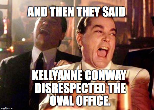 Goodfellas  | AND THEN THEY SAID; KELLYANNE CONWAY DISRESPECTED
THE OVAL OFFICE. | image tagged in goodfellas | made w/ Imgflip meme maker