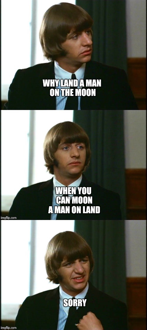 Very bad joke Ringo ! | WHY LAND A MAN ON THE MOON; WHEN YOU CAN MOON A MAN ON LAND; SORRY | image tagged in beatles,funny | made w/ Imgflip meme maker