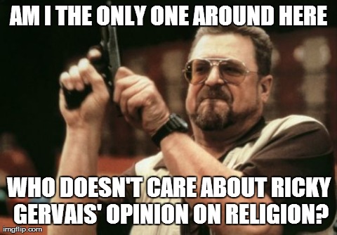 Am I The Only One Around Here Meme | AM I THE ONLY ONE AROUND HERE WHO DOESN'T CARE ABOUT RICKY GERVAIS' OPINION ON RELIGION? | image tagged in memes,am i the only one around here,atheism | made w/ Imgflip meme maker