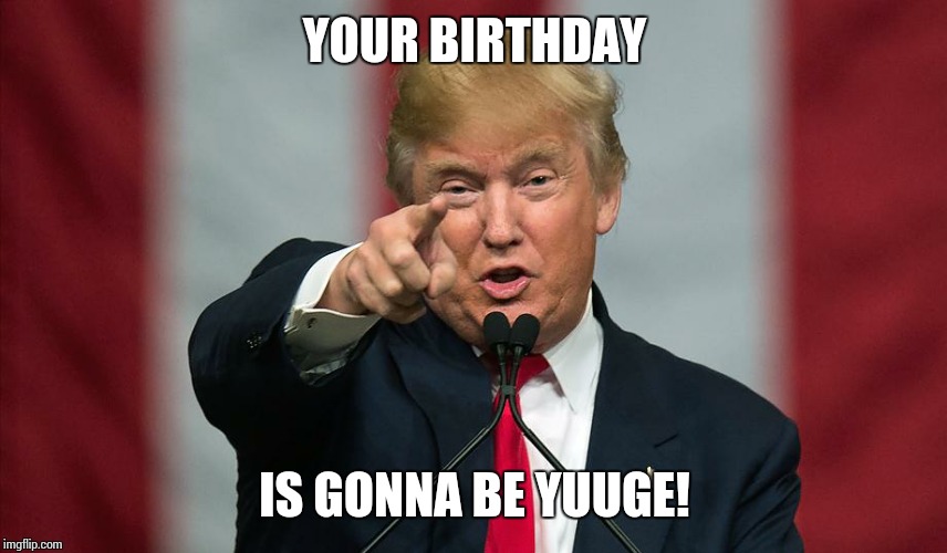 Donald Trump Birthday | YOUR BIRTHDAY; IS GONNA BE YUUGE! | image tagged in donald trump birthday | made w/ Imgflip meme maker