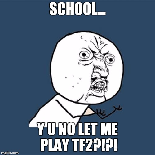 Me Vs. My School's Rules | SCHOOL... Y U NO LET ME PLAY TF2?!?! | image tagged in memes,y u no,tf2 | made w/ Imgflip meme maker