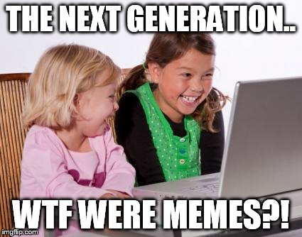 The Future | THE NEXT GENERATION.. WTF WERE MEMES?! | image tagged in the future,memes,funny | made w/ Imgflip meme maker