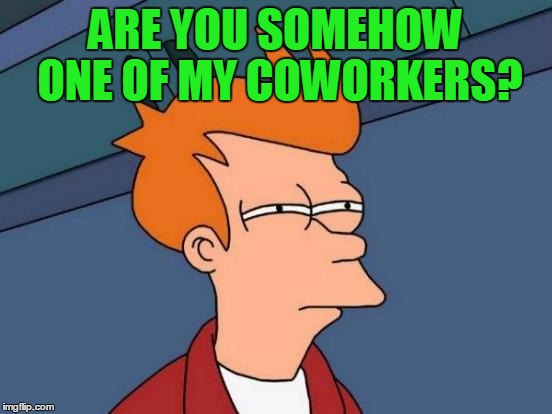 Futurama Fry Meme | ARE YOU SOMEHOW ONE OF MY COWORKERS? | image tagged in memes,futurama fry | made w/ Imgflip meme maker