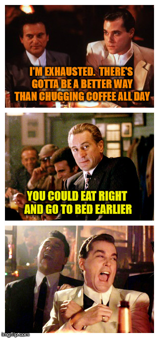 Goodfellas Joke | I'M EXHAUSTED.  THERE'S GOTTA BE A BETTER WAY THAN CHUGGING COFFEE ALL DAY; YOU COULD EAT RIGHT AND GO TO BED EARLIER | image tagged in goodfellas joke,funny guy,coffee | made w/ Imgflip meme maker