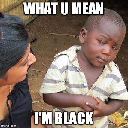 Third World Skeptical Kid Meme | WHAT U MEAN; I'M BLACK | image tagged in memes,third world skeptical kid | made w/ Imgflip meme maker