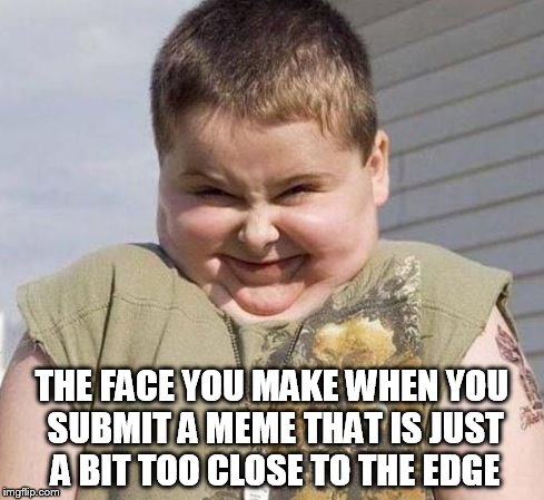 That Face | THE FACE YOU MAKE WHEN YOU SUBMIT A MEME THAT IS JUST A BIT TOO CLOSE TO THE EDGE | image tagged in eeeekkkk,funny,memes | made w/ Imgflip meme maker