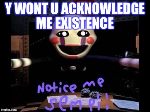 Notice me | Y WONT U ACKNOWLEDGE ME EXISTENCE | image tagged in notice me | made w/ Imgflip meme maker