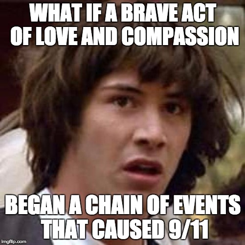 Conspiracy Keanu | WHAT IF A BRAVE ACT OF LOVE AND COMPASSION; BEGAN A CHAIN OF EVENTS THAT CAUSED 9/11 | image tagged in memes,conspiracy keanu | made w/ Imgflip meme maker