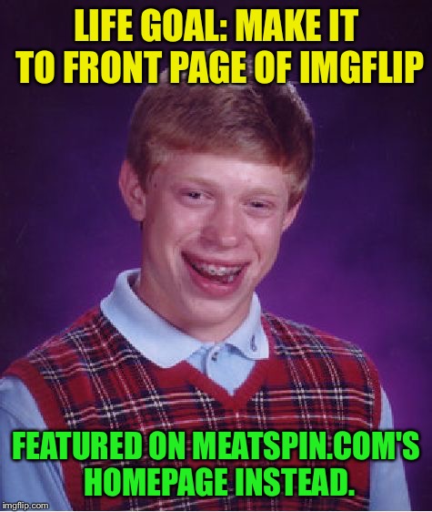 At least he made it. | LIFE GOAL: MAKE IT TO FRONT PAGE OF IMGFLIP; FEATURED ON MEATSPIN.COM'S HOMEPAGE INSTEAD. | image tagged in memes,bad luck brian,funny,nsfw,raydog | made w/ Imgflip meme maker