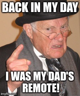 Back In My Day Meme | BACK IN MY DAY I WAS MY DAD'S REMOTE! | image tagged in memes,back in my day | made w/ Imgflip meme maker