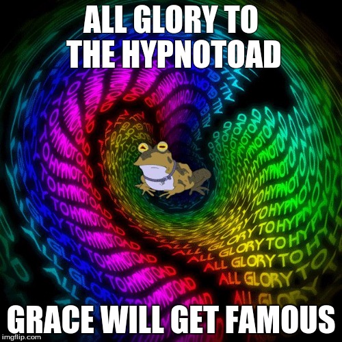 HYPNOTOAD | ALL GLORY TO THE HYPNOTOAD; GRACE WILL GET FAMOUS | image tagged in hypnotoad | made w/ Imgflip meme maker