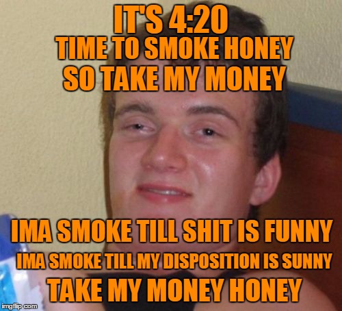 420 week: 10 Guy's getting high rhyme. | IT'S 4:20; TIME TO SMOKE HONEY; SO TAKE MY MONEY; IMA SMOKE TILL SHIT IS FUNNY; IMA SMOKE TILL MY DISPOSITION IS SUNNY; TAKE MY MONEY HONEY | image tagged in memes,10 guy,420 week | made w/ Imgflip meme maker