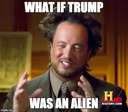 Ancient Aliens Meme | WHAT IF TRUMP; WAS AN ALIEN | image tagged in memes,ancient aliens | made w/ Imgflip meme maker