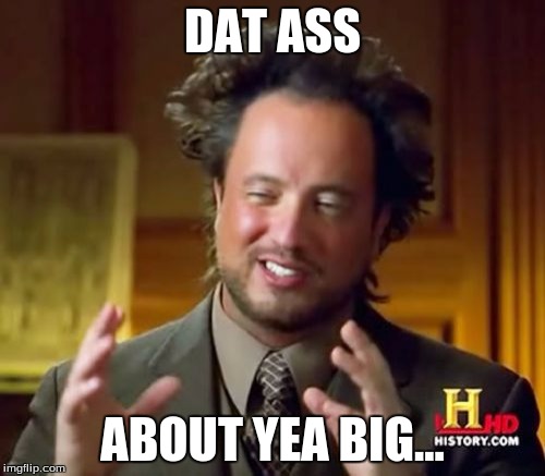 Ancient Aliens | DAT ASS; ABOUT YEA BIG... | image tagged in memes,ancient aliens | made w/ Imgflip meme maker