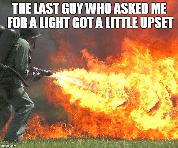 Flamethrower | THE LAST GUY WHO ASKED ME FOR A LIGHT GOT A LITTLE UPSET | image tagged in flamethrower | made w/ Imgflip meme maker